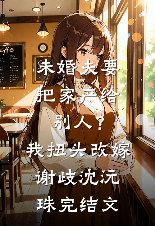 未婚夫要把家产给别人？我扭头改嫁谢歧沈沅珠完结文
