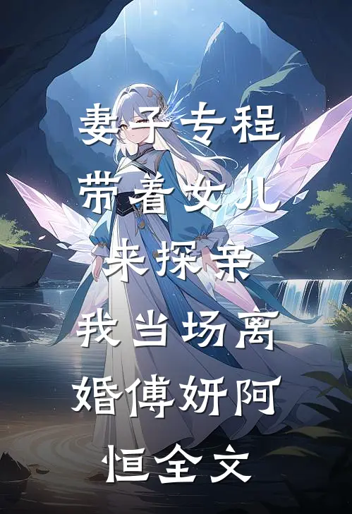 妻子专程带着女儿来探亲，我当场离婚傅妍阿恒全文