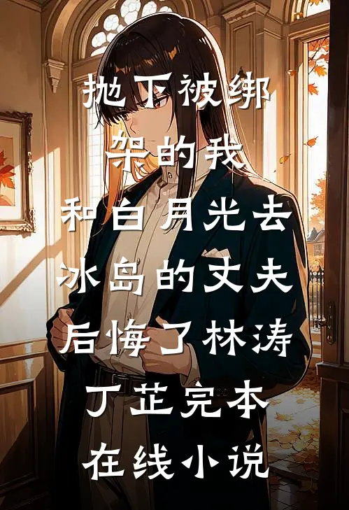 抛下被绑架的我，和白月光去冰岛的丈夫后悔了林涛丁芷完本在线小说
