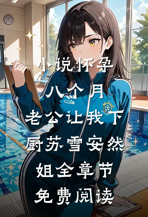 小说怀孕八个月，老公让我下厨苏雪安然姐全章节免费阅读