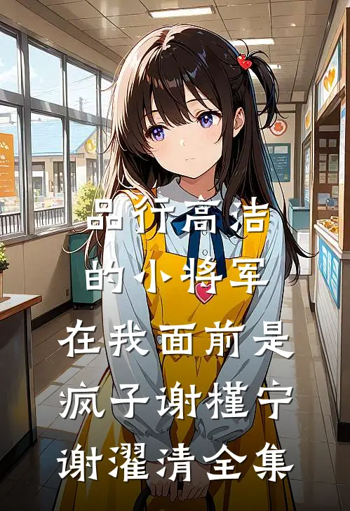 品行高洁的小将军，在我面前是疯子谢槿宁谢濯清 全集