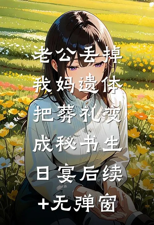 老公丢掉我妈遗体，把葬礼变成秘书生日宴后续+无弹窗