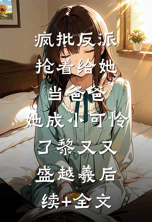 疯批反派抢着给她当爸爸，她成小可怜了黎又又盛越羲后续+全文