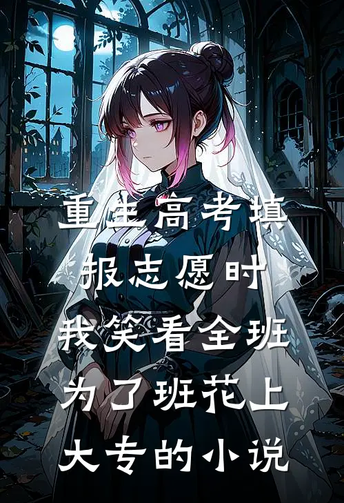 重生高考填报志愿时，我笑看全班为了班花上大专的小说