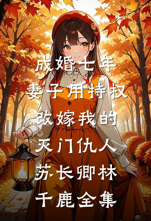 成婚七年，妻子用特权改嫁我的灭门仇人苏长卿林千鹿 全集