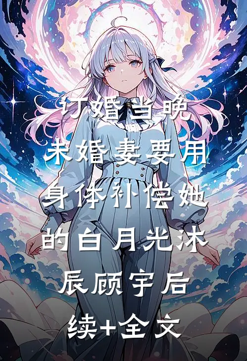 订婚当晚，未婚妻要用身体补偿她的白月光沐辰顾宇后续+全文