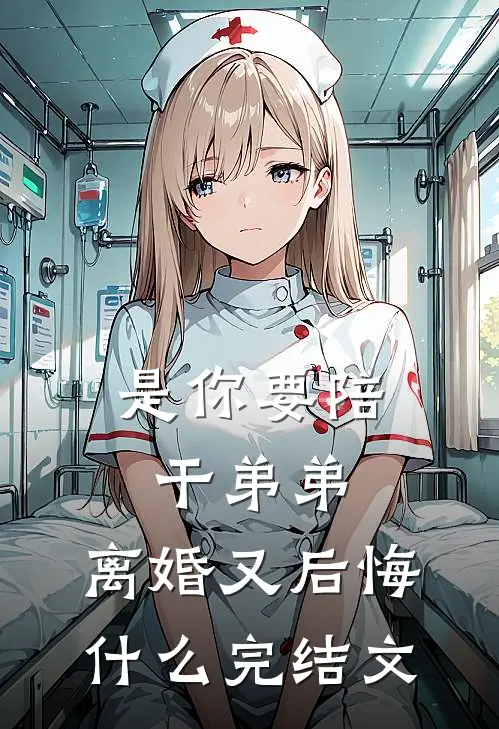 是你要陪干弟弟，离婚又后悔什么完结文