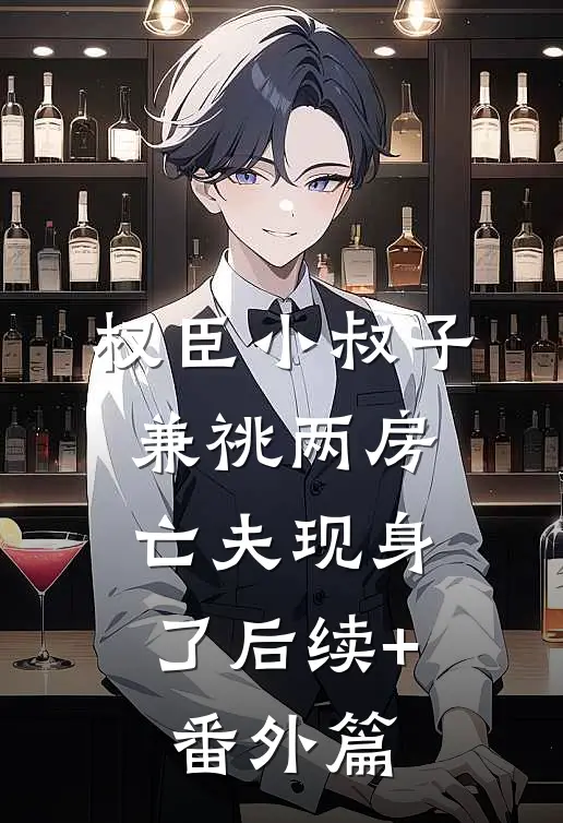权臣小叔子兼祧两房，亡夫现身了后续+番外篇