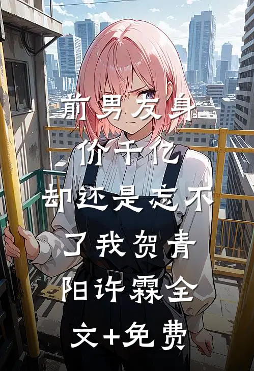 前男友身价千亿，却还是忘不了我贺青阳许霖全文+免费