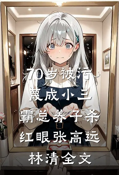 70岁被污蔑成小三，霸总养子杀红眼张高远林清全文