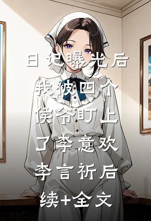 日记曝光后我被四个侯爷盯上了李意欢李言祈后续+全文