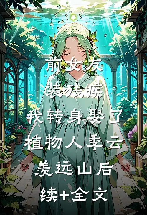 前女友装残疾，我转身娶了植物人季云羡远山后续+全文