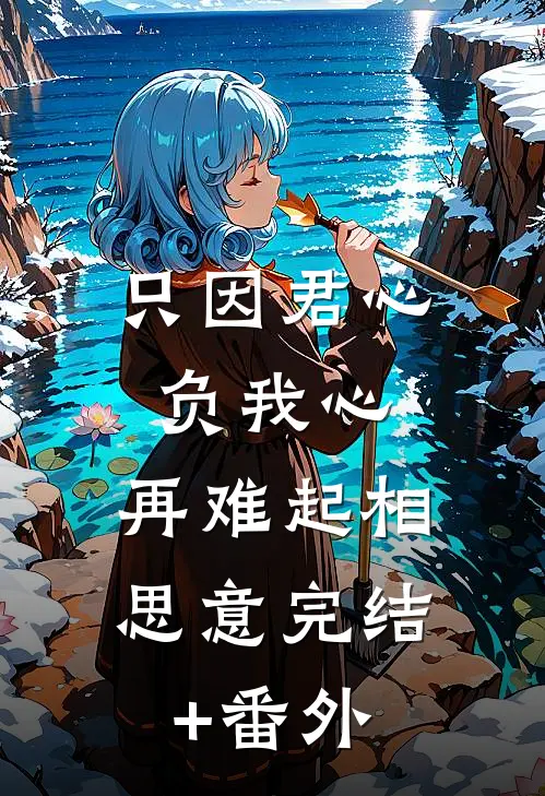 只因君心负我心，再难起相思意完结+番外