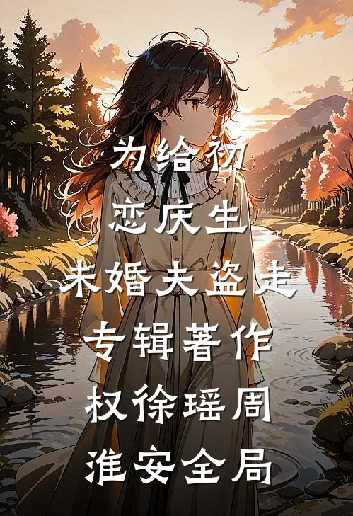 为给初恋庆生，未婚夫盗走专辑著作权徐瑶周淮安全局