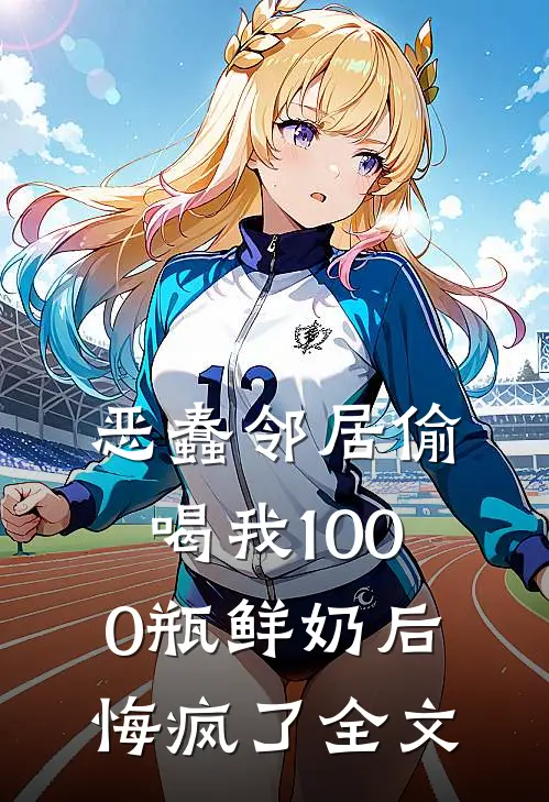 恶蠢邻居偷喝我1000瓶鲜奶后，悔疯了全文