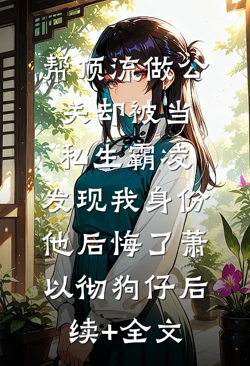 帮顶流做公关却被当私生霸凌，发现我身份他后悔了萧以彻狗仔后续+全文