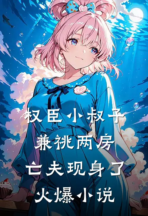 权臣小叔子兼祧两房，亡夫现身了火爆小说