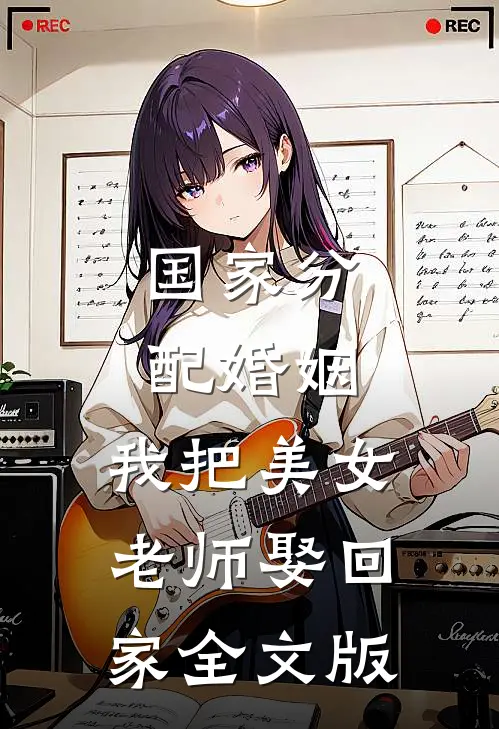 国家分配婚姻，我把美女老师娶回家全文版