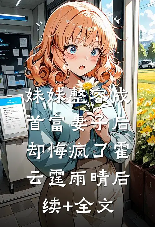 妹妹整容成首富妻子后，却悔疯了霍云霆雨晴后续+全文