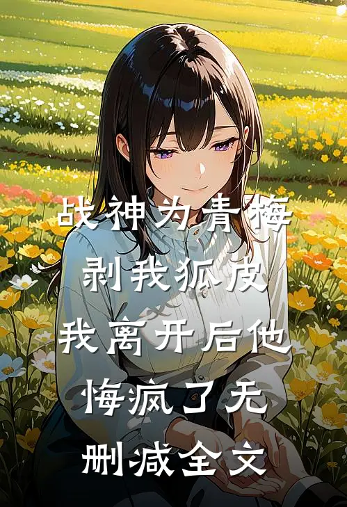 战神为青梅剥我狐皮，我离开后他悔疯了无删减全文