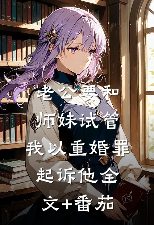 老公要和师妹试管，我以重婚罪起诉他全文+番茄