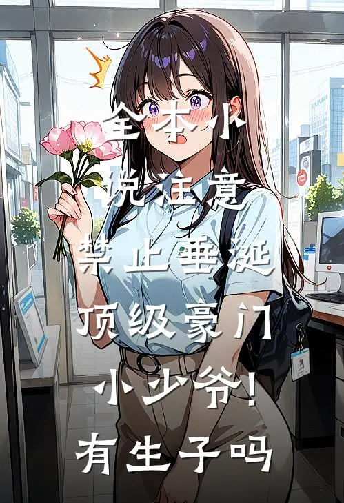 全本小说注意,禁止垂涎顶级豪门小少爷!有生子吗