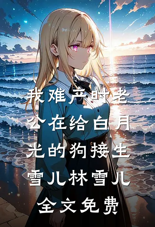 我难产时老公在给白月光的狗接生雪儿林雪儿全文免费