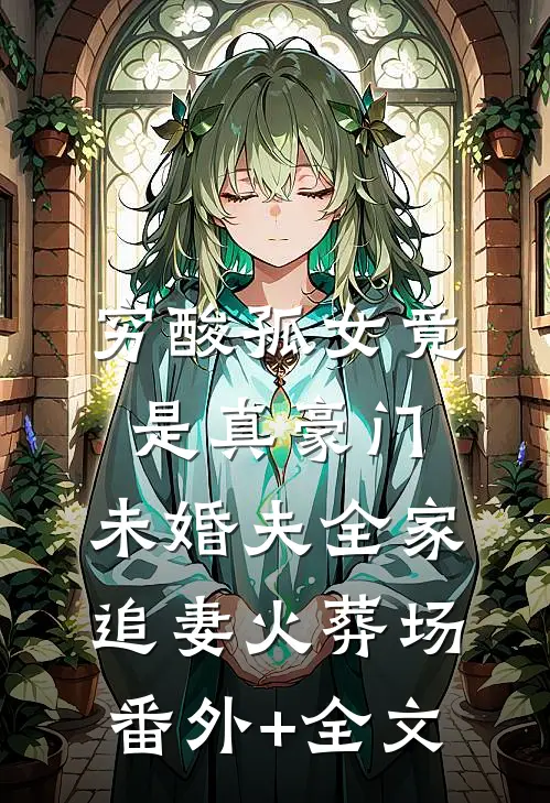 穷酸孤女竟是真豪门，未婚夫全家追妻火葬场番外+全文