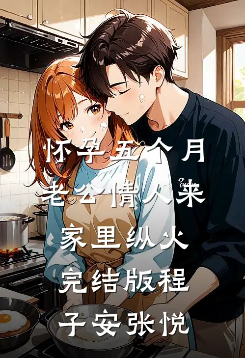 怀孕五个月，老公情人来家里纵火完结版程子安张悦