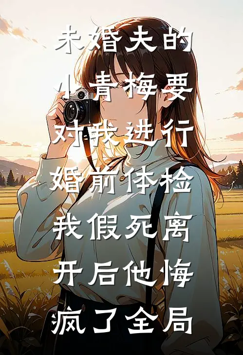 未婚夫的小青梅要对我进行婚前体检，我假死离开后他悔疯了全局