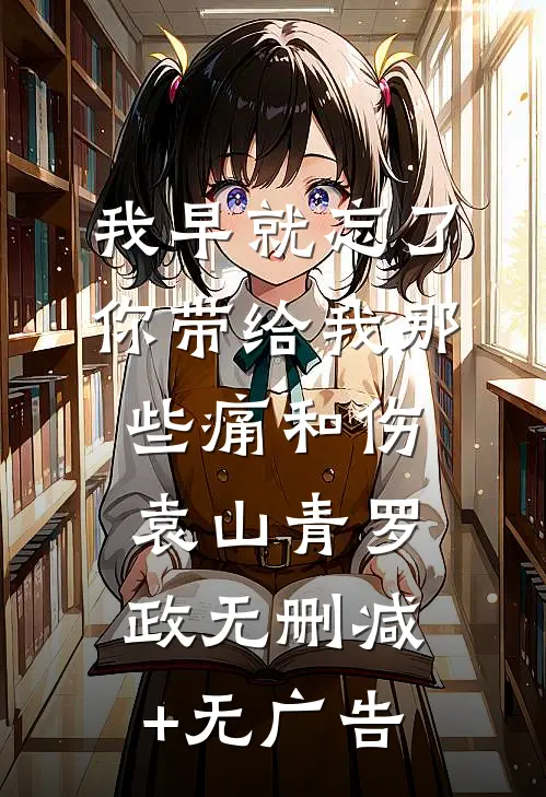 我早就忘了你带给我那些痛和伤袁山青罗政无删减+无广告