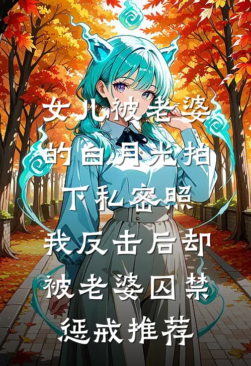 女儿被老婆的白月光拍下私密照，我反击后却被老婆囚禁惩戒推荐