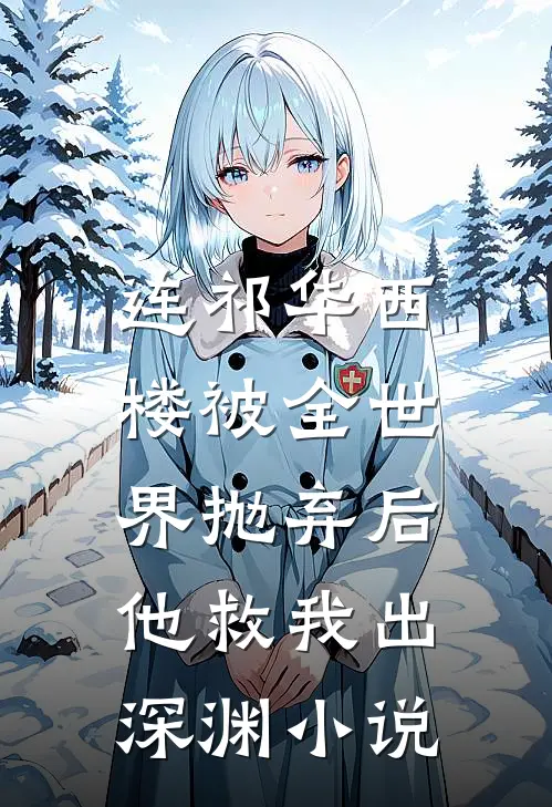 连祁华西楼被全世界抛弃后，他救我出深渊小说