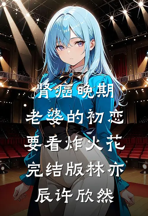 肾癌晚期，老婆的初恋要看炸火花完结版林亦辰许欣然