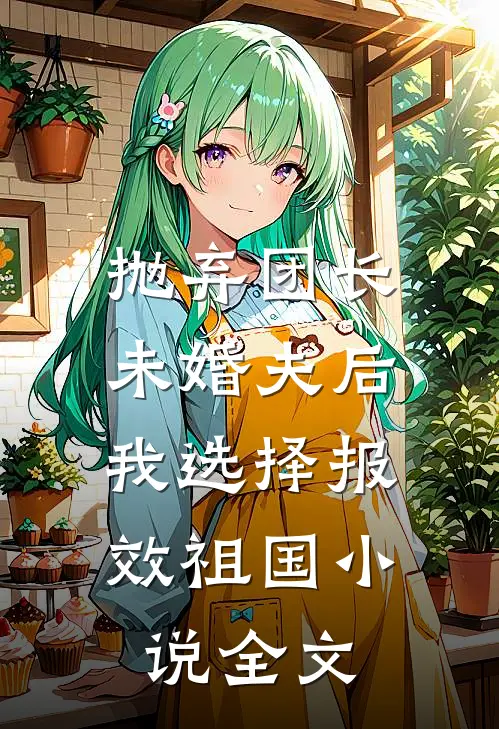 抛弃团长未婚夫后，我选择报效祖国小说全文