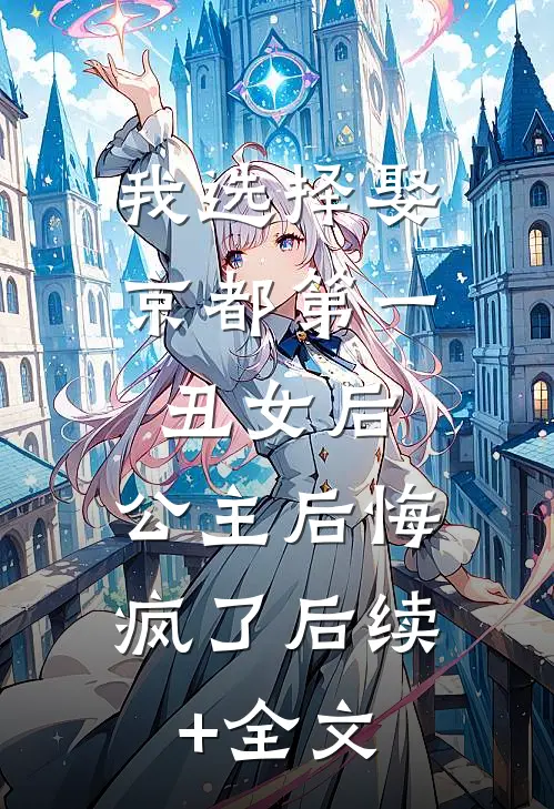 我选择娶京都第一丑女后，公主后悔疯了后续+全文