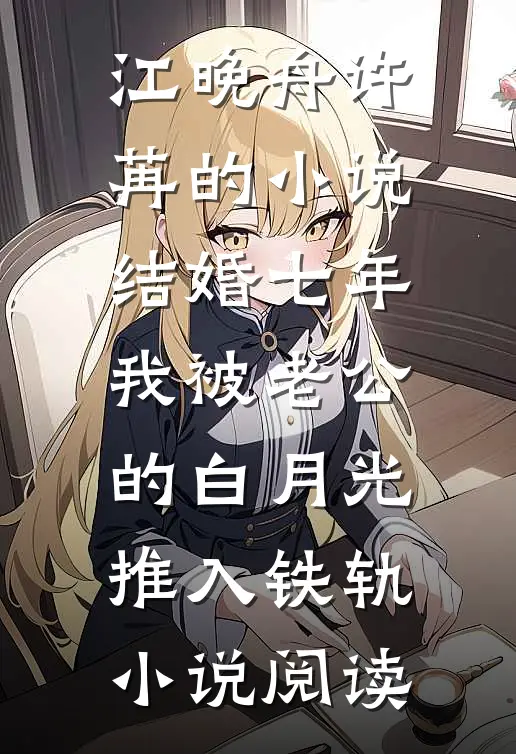 江晚舟许苒的小说结婚七年，我被老公的白月光推入铁轨小说阅读