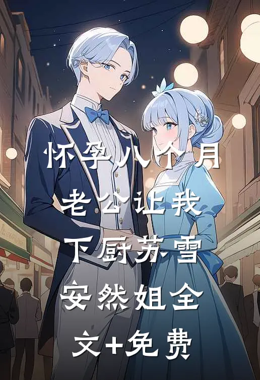 怀孕八个月，老公让我下厨苏雪安然姐全文+免费