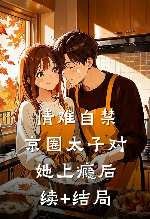 情难自禁，京圈太子对她上瘾后续+结局