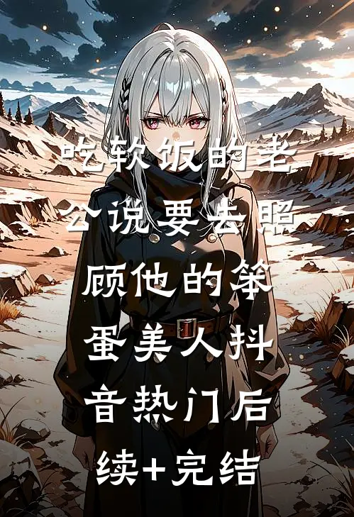 吃软饭的老公说要去照顾他的笨蛋美人抖音热门后续+完结