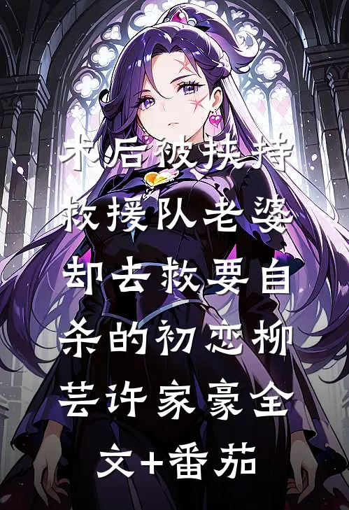 术后被挟持，救援队老婆却去救要自杀的初恋柳芸许家豪全文+番茄