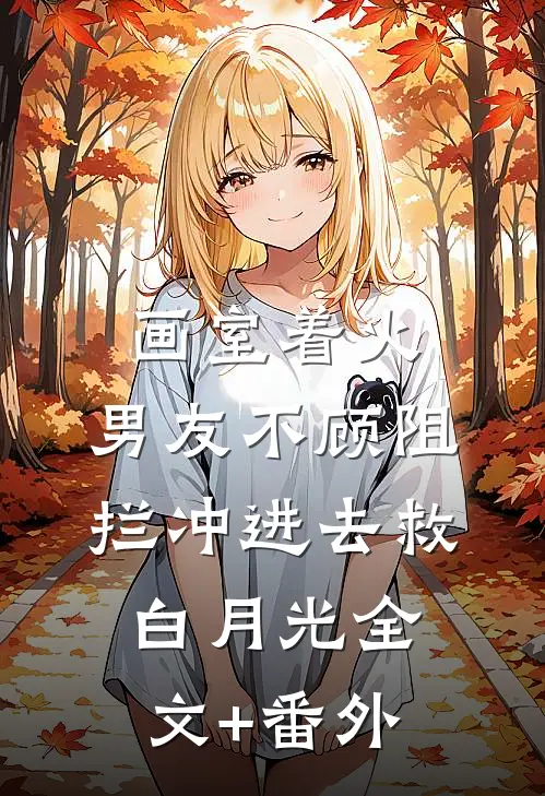 画室着火，男友不顾阻拦冲进去救白月光全文+番外