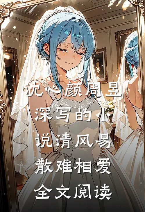 沈心颜周昱深写的小说清风易散难相爱全文阅读