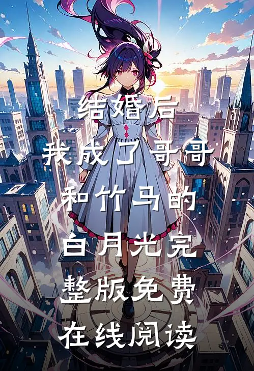 结婚后，我成了哥哥和竹马的白月光完整版免费在线阅读