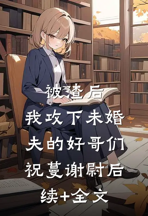 被渣后，我攻下未婚夫的好哥们祝蔓谢尉后续+全文