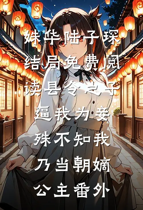 姝华陆子琛结局免费阅读县令之子逼我为妾，殊不知我乃当朝嫡公主番外