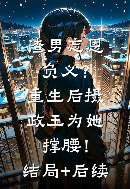 渣男忘恩负义？重生后摄政王为她撑腰！结局+后续