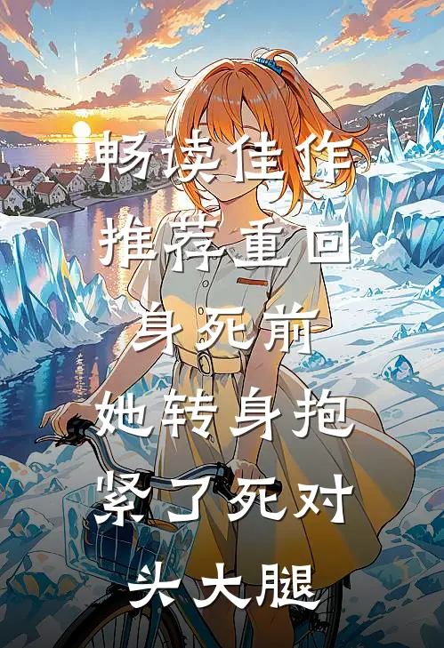 畅读佳作推荐重回身死前，她转身抱紧了死对头大腿