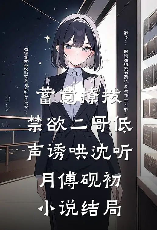 蓄意撩拨，禁欲二哥低声诱哄沈听月傅砚初小说结局