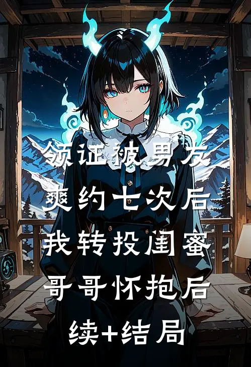 领证被男友爽约七次后，我转投闺蜜哥哥怀抱后续+结局